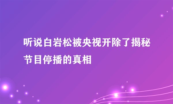 听说白岩松被央视开除了揭秘节目停播的真相