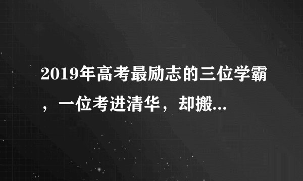 2019年高考最励志的三位学霸，一位考进清华，却搬砖赚学费