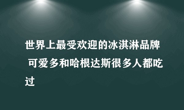 世界上最受欢迎的冰淇淋品牌 可爱多和哈根达斯很多人都吃过