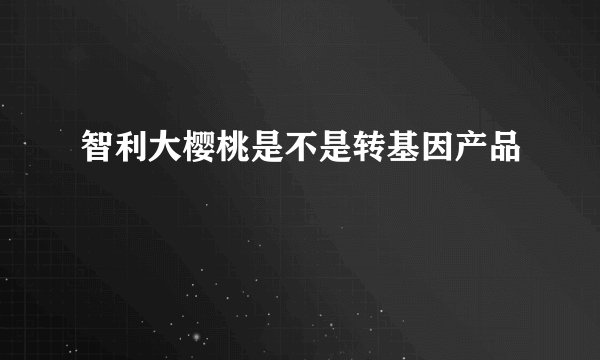 智利大樱桃是不是转基因产品