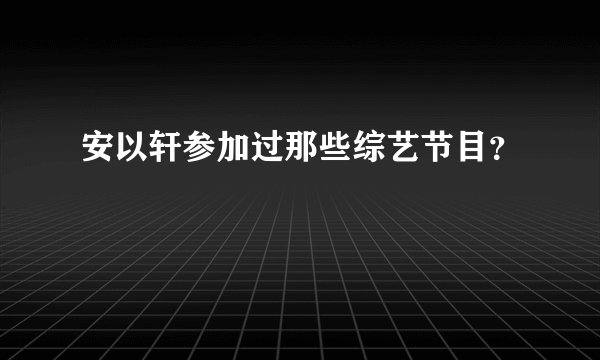 安以轩参加过那些综艺节目?