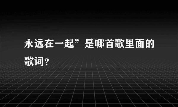 永远在一起”是哪首歌里面的歌词？