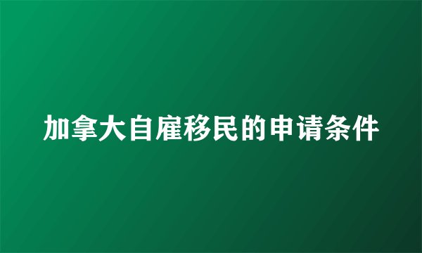 加拿大自雇移民的申请条件