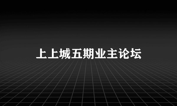 上上城五期业主论坛