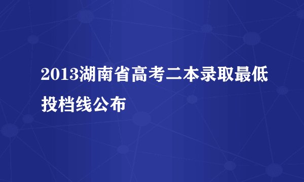 2013湖南省高考二本录取最低投档线公布