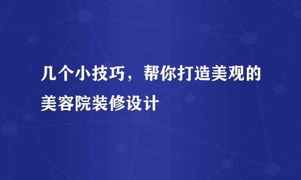 几个小技巧，帮你打造美观的美容院装修设计