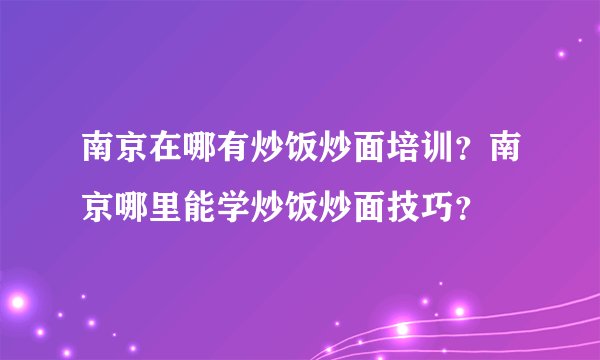 南京在哪有炒饭炒面培训？南京哪里能学炒饭炒面技巧？