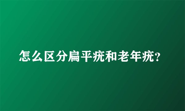 怎么区分扁平疣和老年疣？