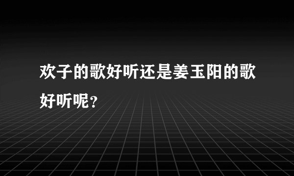 欢子的歌好听还是姜玉阳的歌好听呢？