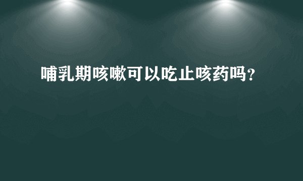 哺乳期咳嗽可以吃止咳药吗？