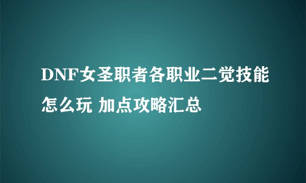 DNF女圣职者各职业二觉技能怎么玩 加点攻略汇总