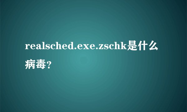 realsched.exe.zschk是什么病毒？
