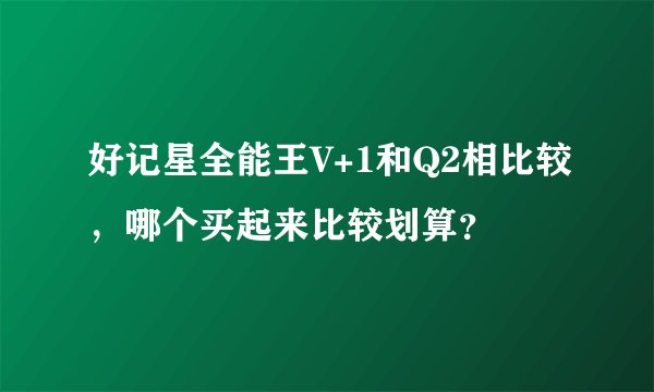 好记星全能王V+1和Q2相比较，哪个买起来比较划算？