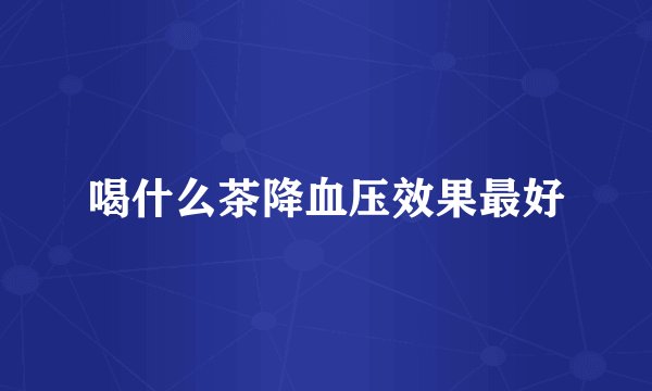 喝什么茶降血压效果最好