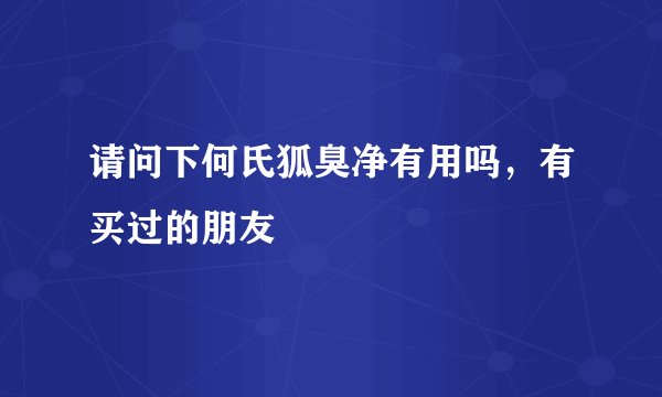 请问下何氏狐臭净有用吗，有买过的朋友