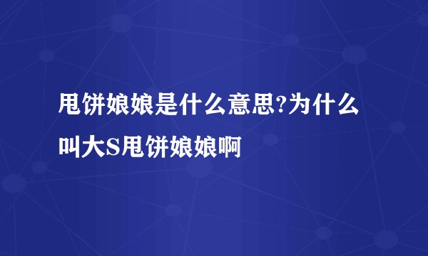 甩饼娘娘是什么意思?为什么叫大S甩饼娘娘啊