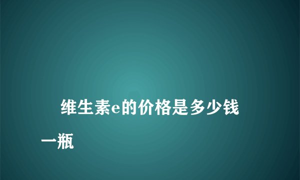 
    维生素e的价格是多少钱一瓶
  