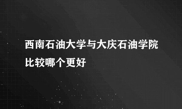 西南石油大学与大庆石油学院比较哪个更好