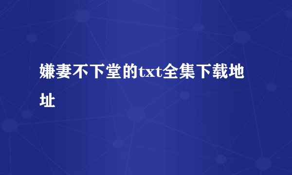 嫌妻不下堂的txt全集下载地址