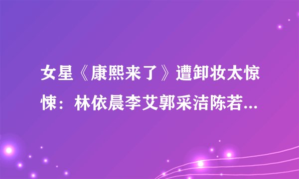 女星《康熙来了》遭卸妆太惊悚：林依晨李艾郭采洁陈若仪【13】