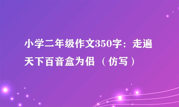 小学二年级作文350字:走遍天下百音盒为侣 (仿写)