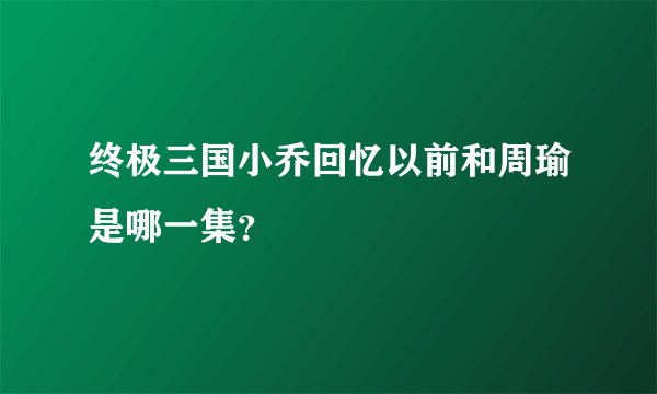 终极三国小乔回忆以前和周瑜是哪一集？