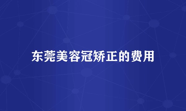 东莞美容冠矫正的费用