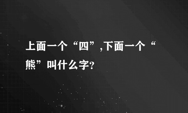 上面一个“四”,下面一个“熊”叫什么字？