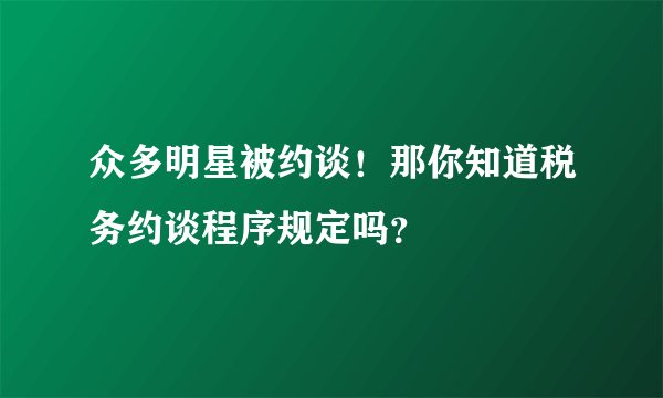 众多明星被约谈！那你知道税务约谈程序规定吗？
