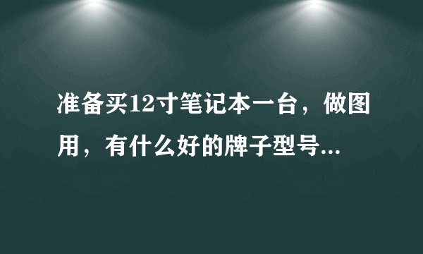 准备买12寸笔记本一台，做图用，有什么好的牌子型号推荐一下