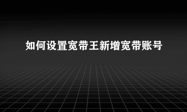 如何设置宽带王新增宽带账号