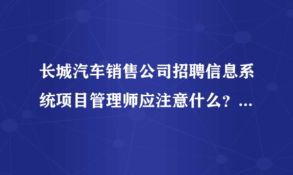 长城汽车销售公司招聘信息系统项目管理师应注意什么?我后天就要去了,请各位大侠指点指点
