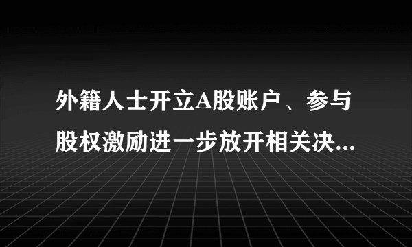外籍人士开立A股账户、参与股权激励进一步放开相关决定9月15日起施行