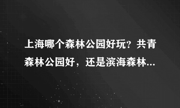 上海哪个森林公园好玩?共青森林公园好,还是滨海森林公园好?