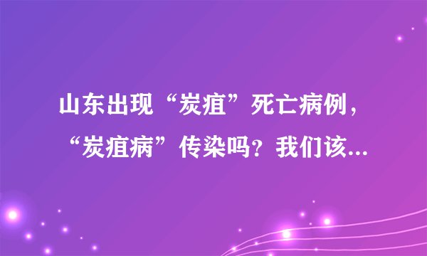 山东出现“炭疽”死亡病例,“炭疽病”传染吗?我们该如何防护?
