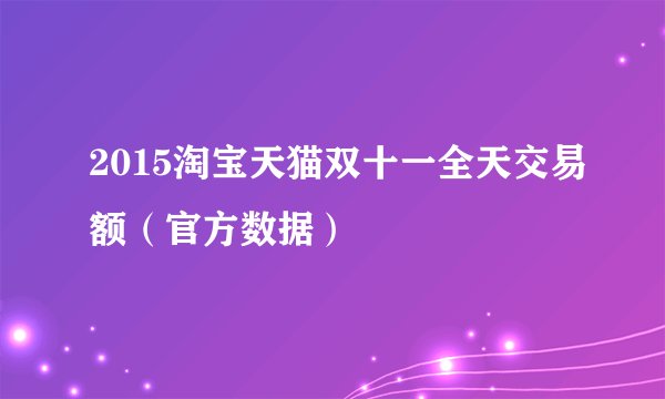 2015淘宝天猫双十一全天交易额（官方数据）
