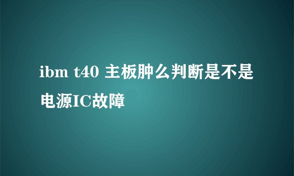 ibm t40 主板肿么判断是不是电源IC故障