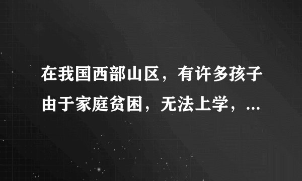 在我国西部山区，有许多孩子由于家庭贫困，无法上学，他们是多么想读书啊!你已是一位企业家