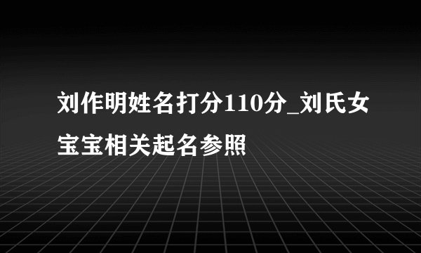 刘作明姓名打分110分_刘氏女宝宝相关起名参照