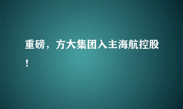重磅，方大集团入主海航控股！
