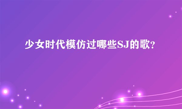 少女时代模仿过哪些SJ的歌？