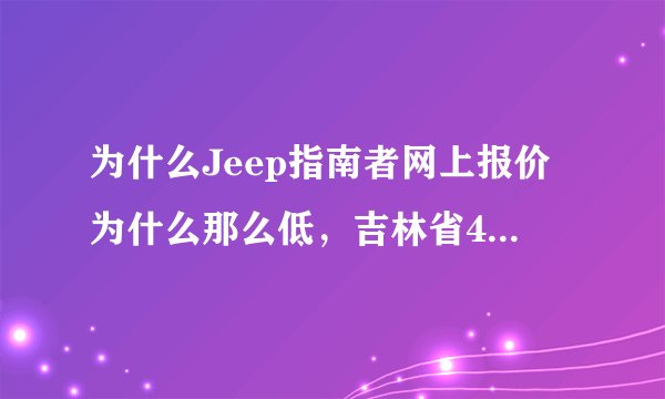 为什么Jeep指南者网上报价为什么那么低，吉林省4S报22万多，而在网上只要17万相差5万呀？？？？？为什么？