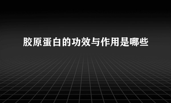 胶原蛋白的功效与作用是哪些