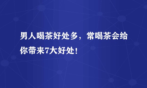 男人喝茶好处多，常喝茶会给你带来7大好处！
