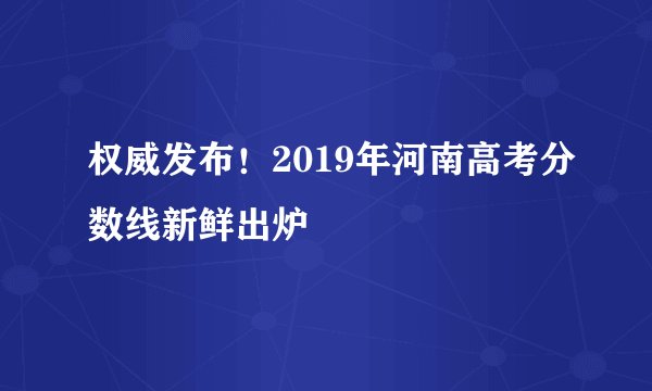 权威发布!2019年河南高考分数线新鲜出炉