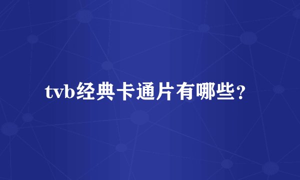 tvb经典卡通片有哪些？