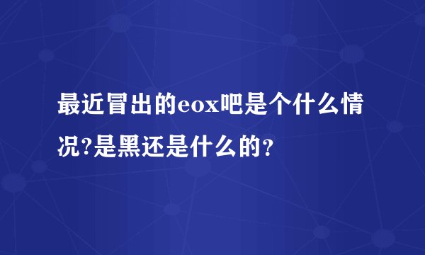 最近冒出的eox吧是个什么情况?是黑还是什么的？