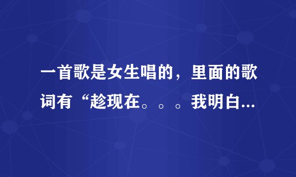一首歌是女生唱的，里面的歌词有“趁现在。。。我明白。。。反正。。。”曲调很舒缓，女生的声音很清澈！