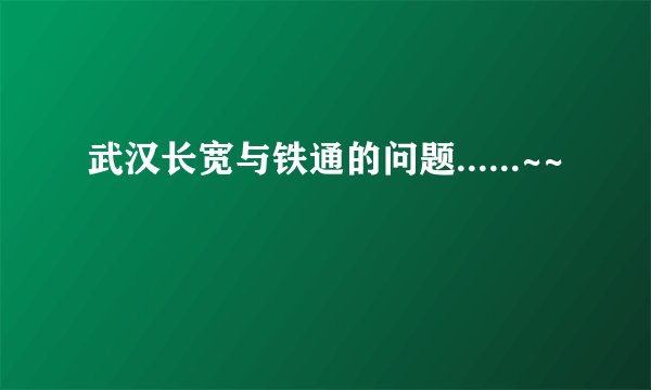 武汉长宽与铁通的问题......~~