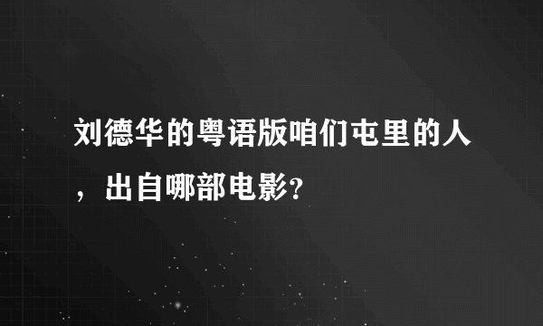 刘德华的粤语版咱们屯里的人，出自哪部电影？